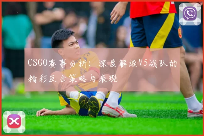 CSGO赛事分析：深度解读V5战队的精彩反击策略与表现