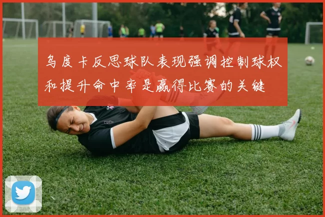 乌度卡反思球队表现强调控制球权和提升命中率是赢得比赛的关键