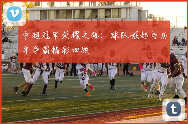 中超冠军荣耀之路：球队崛起与历年争霸精彩回顾