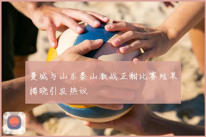 曼城与山东泰山激战正酣比赛结果揭晓引发热议