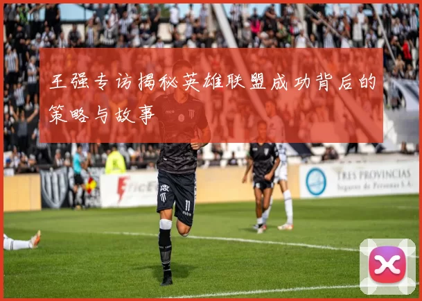 王强专访揭秘英雄联盟成功背后的策略与故事