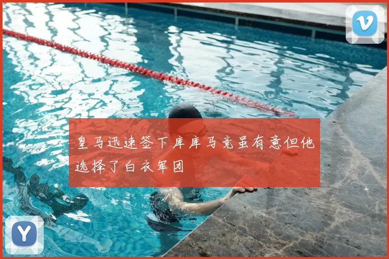 皇马迅速签下库库马竞虽有意但他选择了白衣军团