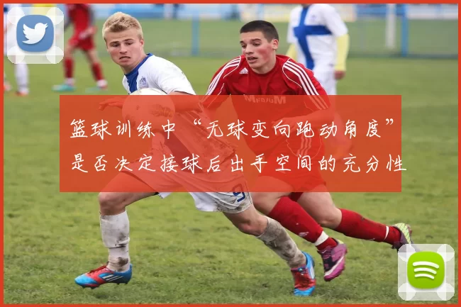 篮球训练中“无球变向跑动角度”是否决定接球后出手空间的充分性