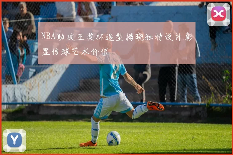 NBA助攻王奖杯造型揭晓独特设计彰显传球艺术价值