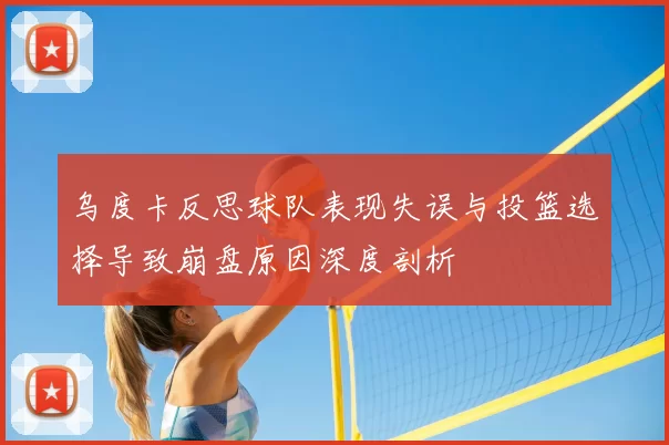 乌度卡反思球队表现失误与投篮选择导致崩盘原因深度剖析