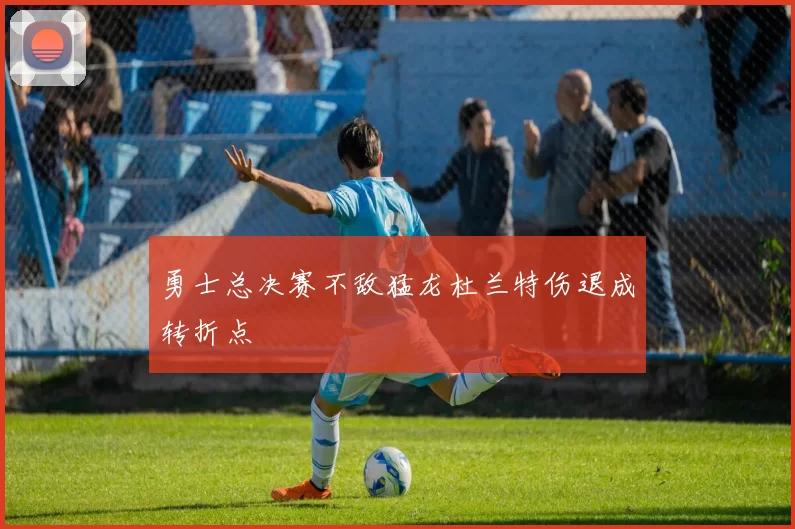 勇士总决赛不敌猛龙杜兰特伤退成转折点
