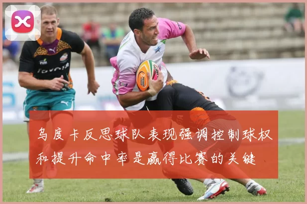 乌度卡反思球队表现强调控制球权和提升命中率是赢得比赛的关键