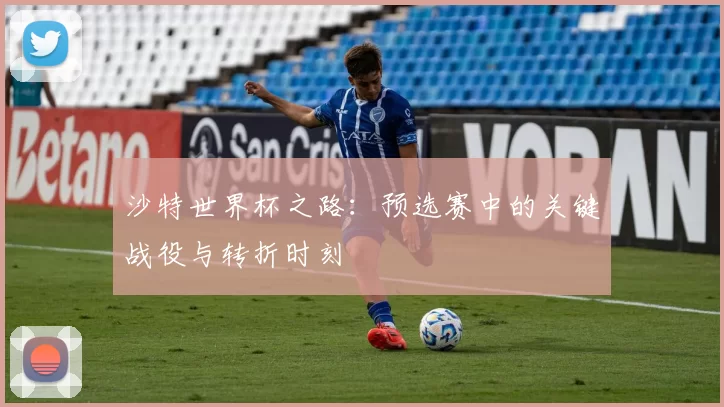 沙特世界杯之路:预选赛中的关键战役与转折时刻