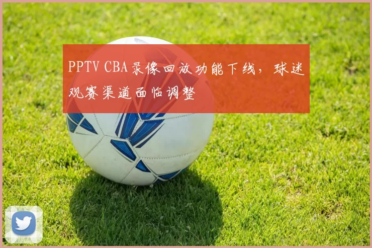 PPTV CBA录像回放功能下线，球迷观赛渠道面临调整