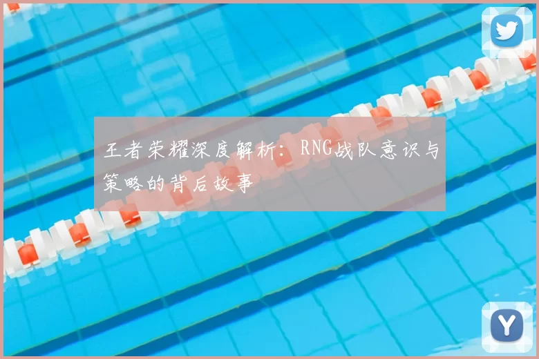 王者荣耀深度解析：RNG战队意识与策略的背后故事
