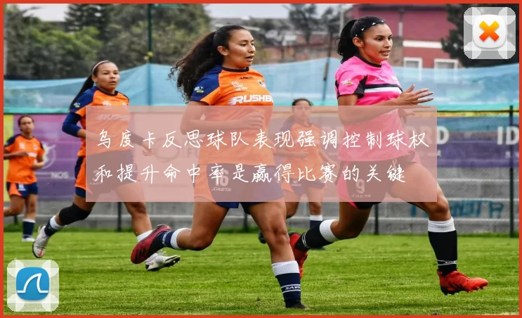 乌度卡反思球队表现强调控制球权和提升命中率是赢得比赛的关键