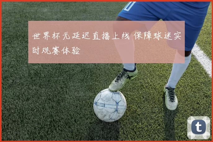 世界杯无延迟直播上线 保障球迷实时观赛体验