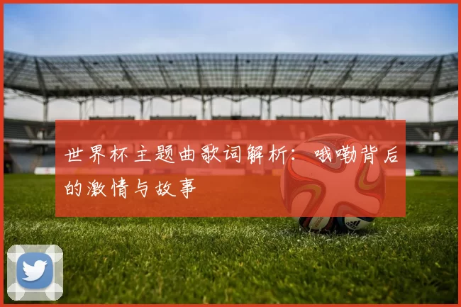 世界杯主题曲歌词解析：哦嘞背后的激情与故事