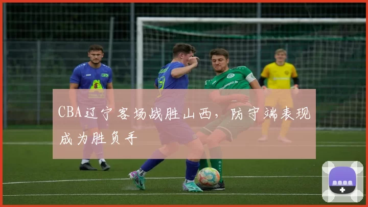 CBA辽宁客场战胜山西，防守端表现成为胜负手