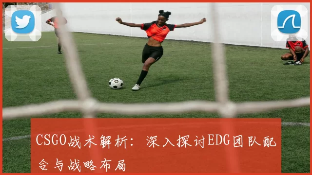 CSGO战术解析：深入探讨EDG团队配合与战略布局