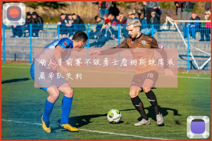 湖人季前赛不敌勇士詹姆斯缺席浓眉率队失利