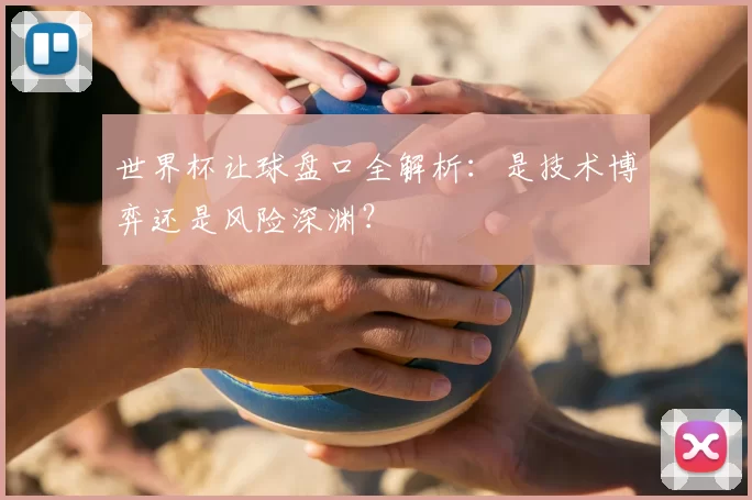 世界杯让球盘口全解析:是技术博弈还是风险深渊?