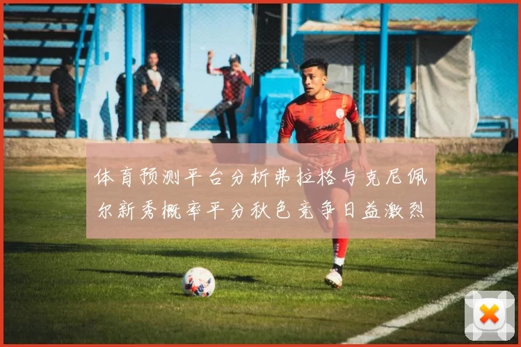 体育预测平台分析弗拉格与克尼佩尔新秀概率平分秋色竞争日益激烈