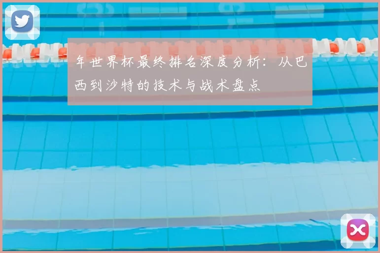 年世界杯最终排名深度分析:从巴西到沙特的技术与战术盘点