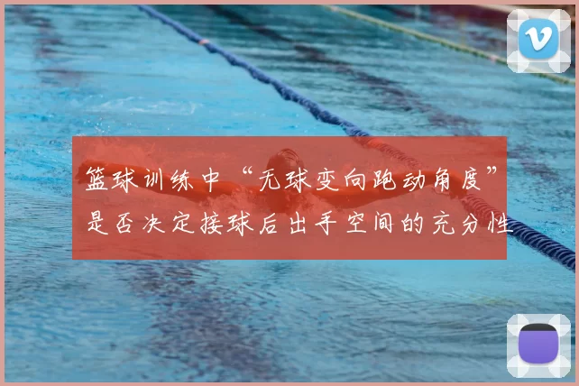 篮球训练中“无球变向跑动角度”是否决定接球后出手空间的充分性