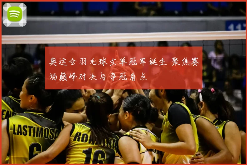 奥运会羽毛球女单冠军诞生 聚焦赛场巅峰对决与争冠看点