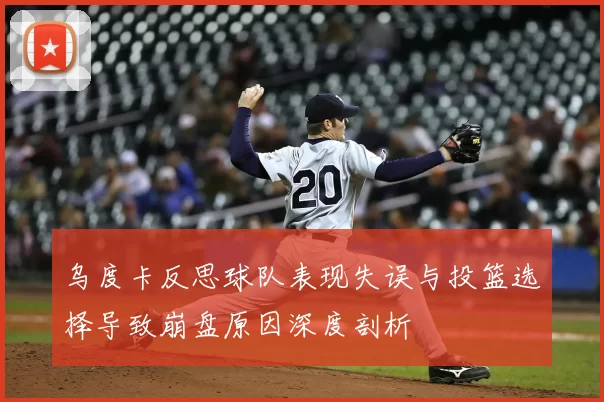 乌度卡反思球队表现失误与投篮选择导致崩盘原因深度剖析