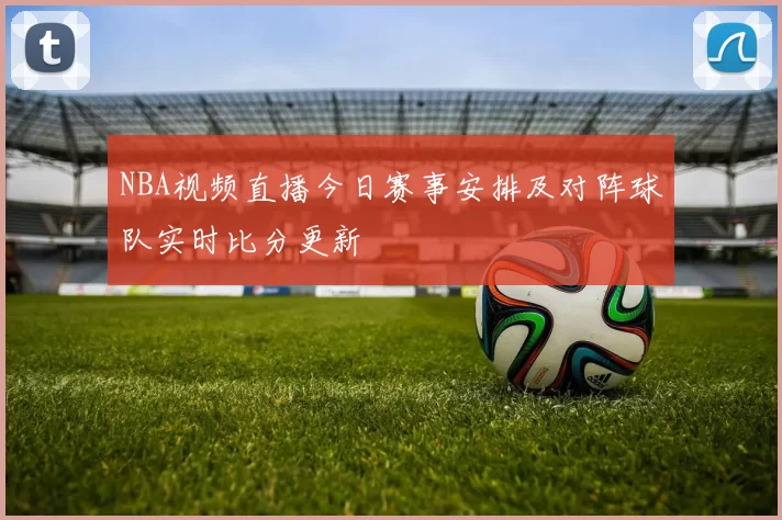 NBA视频直播今日赛事安排及对阵球队实时比分更新