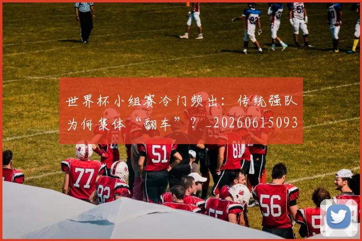世界杯小组赛冷门频出：传统强队为何集体“翻车”？_20260615093552