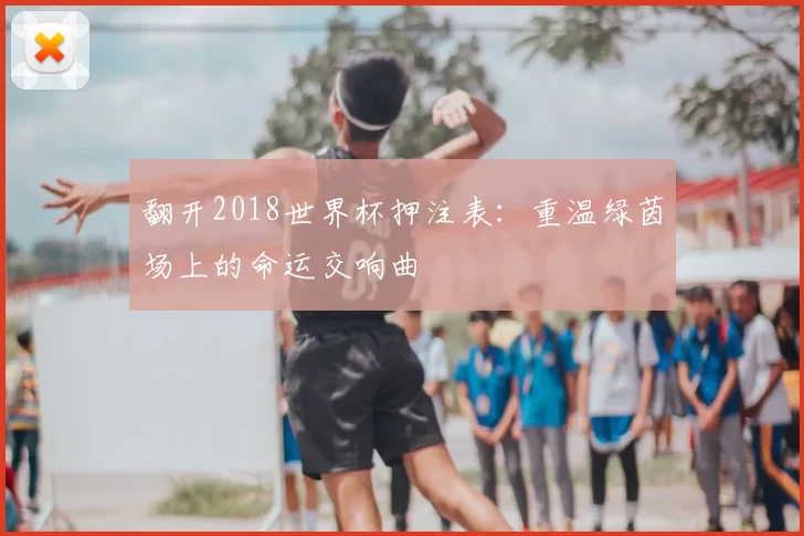 翻开2018世界杯押注表：重温绿茵场上的命运交响曲