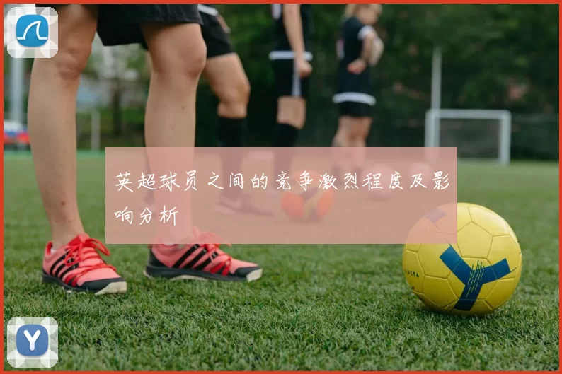 英超球员之间的竞争激烈程度及影响分析