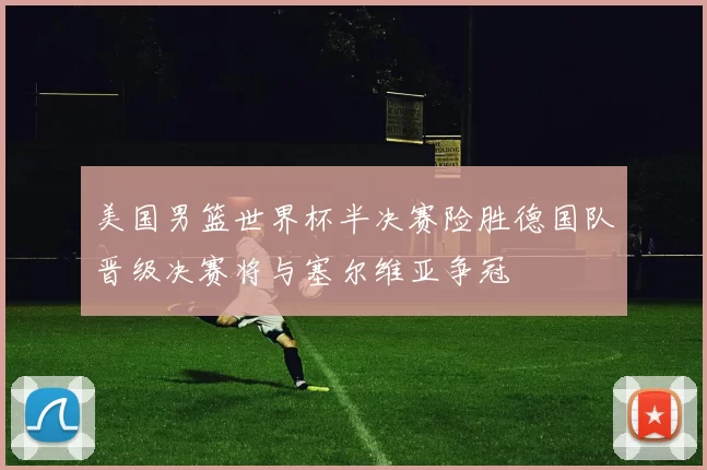 美国男篮世界杯半决赛险胜德国队晋级决赛将与塞尔维亚争冠