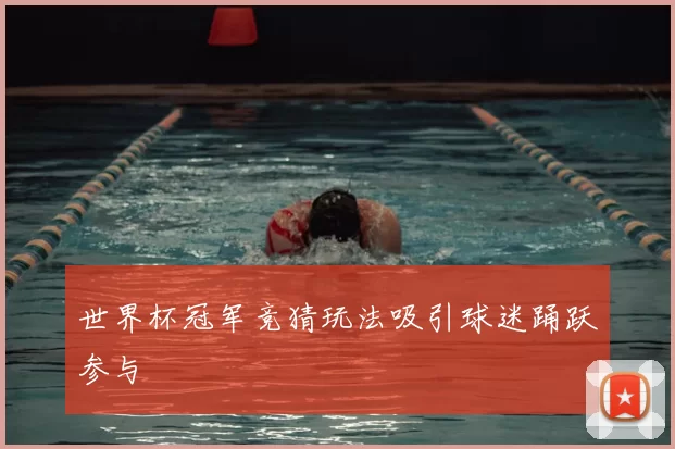 世界杯冠军竞猜玩法吸引球迷踊跃参与