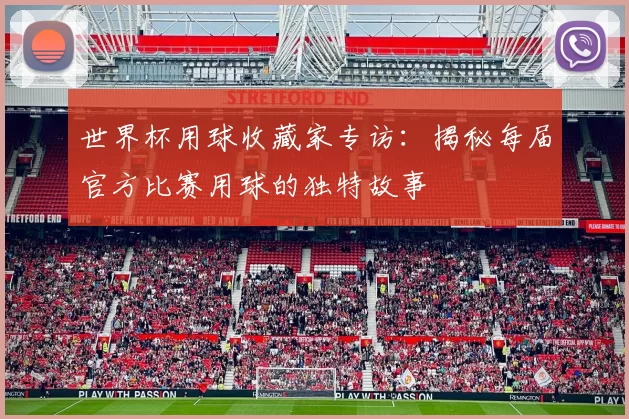 世界杯用球收藏家专访：揭秘每届官方比赛用球的独特故事