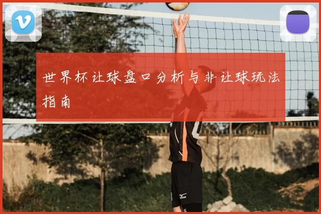 世界杯让球盘口分析与非让球玩法指南