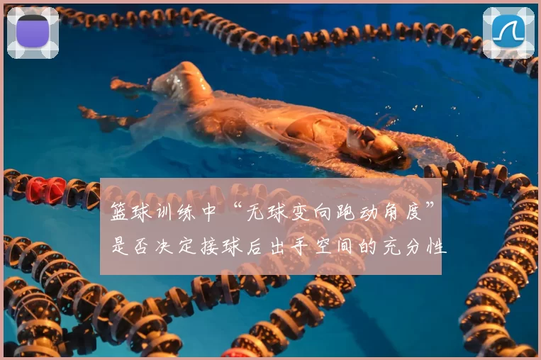 篮球训练中“无球变向跑动角度”是否决定接球后出手空间的充分性