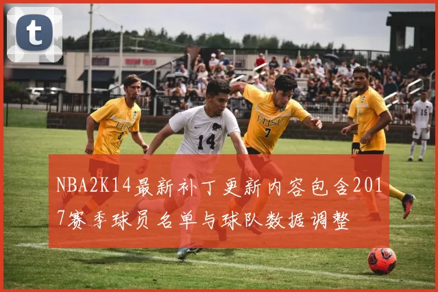 NBA2K14最新补丁更新内容包含2017赛季球员名单与球队数据调整