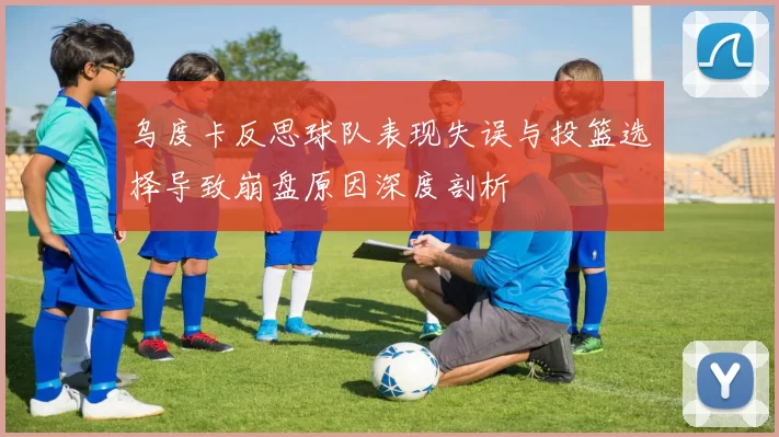 乌度卡反思球队表现失误与投篮选择导致崩盘原因深度剖析