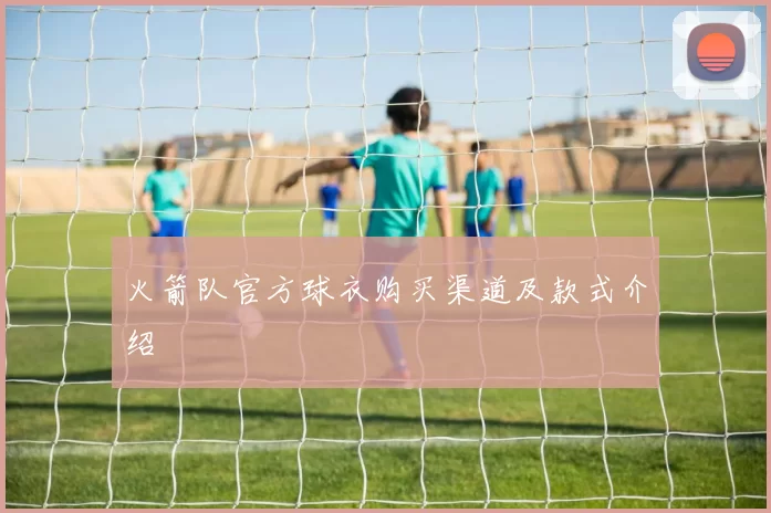 火箭队官方球衣购买渠道及款式介绍