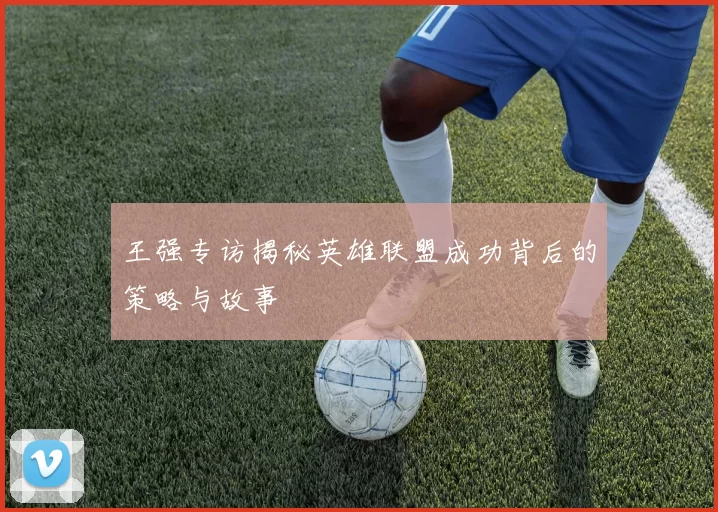 王强专访揭秘英雄联盟成功背后的策略与故事