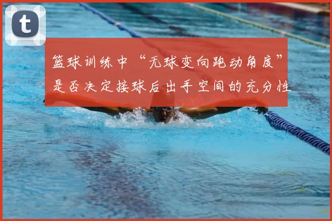 篮球训练中“无球变向跑动角度”是否决定接球后出手空间的充分性