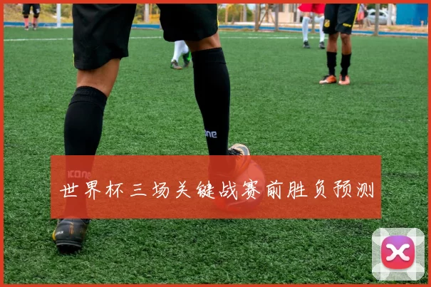 世界杯三场关键战赛前胜负预测