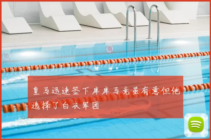 皇马迅速签下库库马竞虽有意但他选择了白衣军团