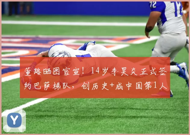 董路晒图官宣！14岁李昊炎正式签约巴萨梯队，创历史+成中国第1人