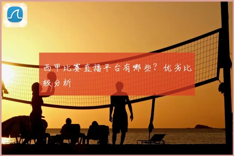 西甲比赛直播平台有哪些？优劣比较分析
