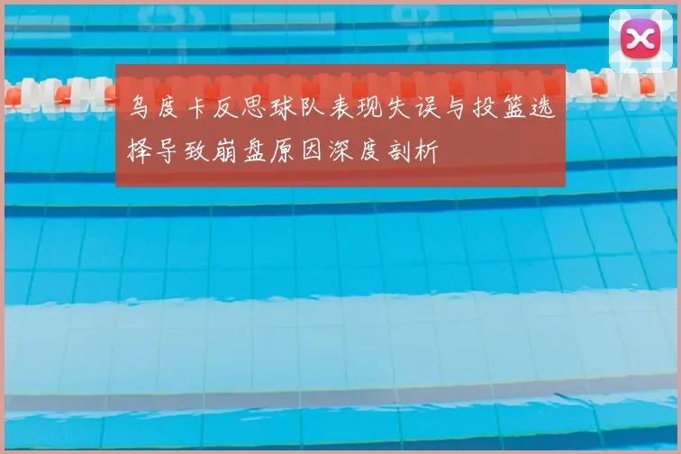 乌度卡反思球队表现失误与投篮选择导致崩盘原因深度剖析
