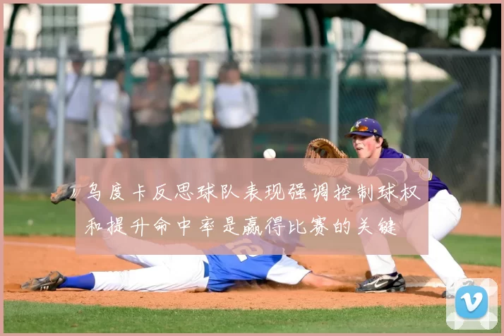 乌度卡反思球队表现强调控制球权和提升命中率是赢得比赛的关键