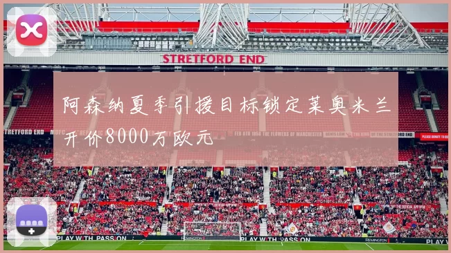 阿森纳夏季引援目标锁定莱奥米兰开价8000万欧元