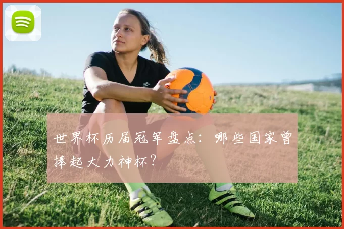 世界杯历届冠军盘点:哪些国家曾捧起大力神杯?