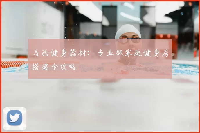 马西健身器材：专业级家庭健身房搭建全攻略