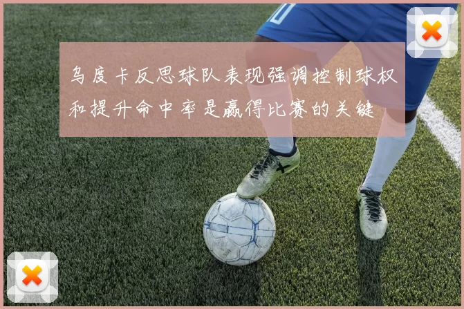 乌度卡反思球队表现强调控制球权和提升命中率是赢得比赛的关键